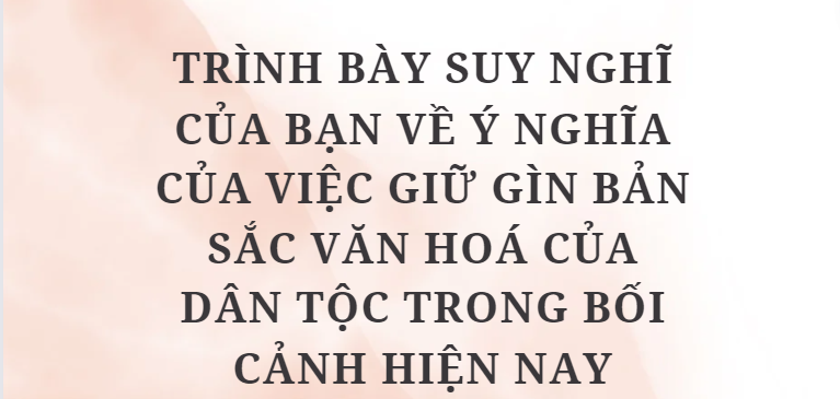 TOP 10 Bài văn Trình bày suy nghĩ của bạn về ý nghĩa của việc giữ gìn bản sắc văn hoá của dân tộc trong bối cảnh hiện nay (2024) HAY NHẤT