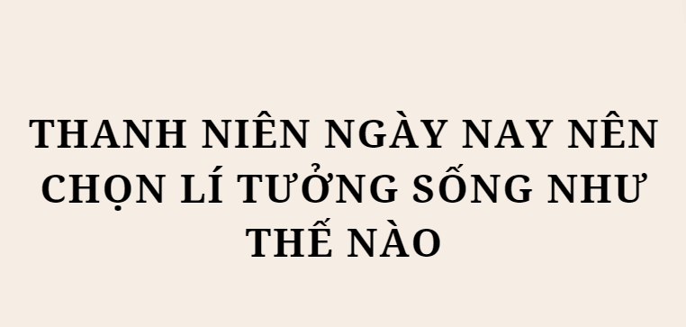 TOP 10 Bài văn Thanh niên ngày nay nên chọn lí tưởng sống như thế nào (2024) HAY NHẤT