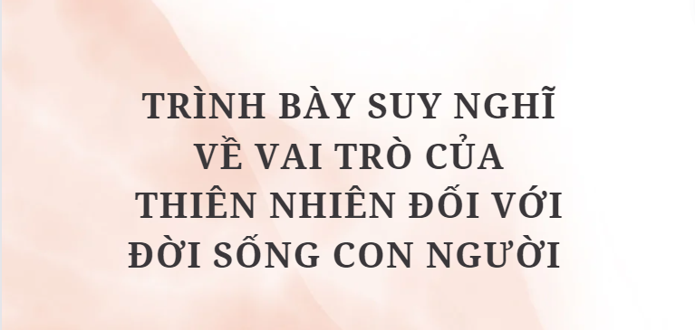 TOP 10 Bài văn Trình bày suy nghĩ về vai trò của thiên nhiên đối với đời sống con người (2024) SIÊU HAY NHẤT