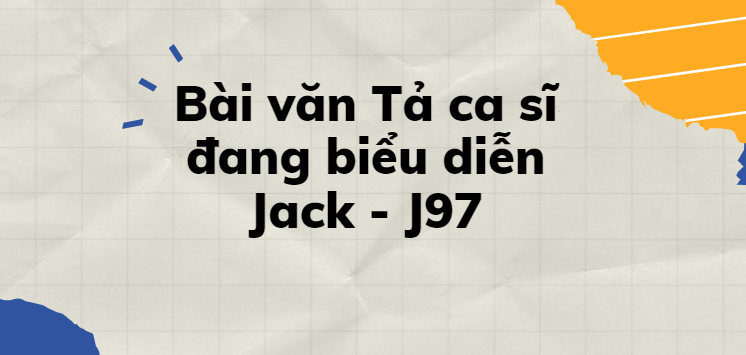 TOP 30 Bài văn Tả ca sĩ đang biểu diễn Jack - J97 (2024) SIÊU HAY