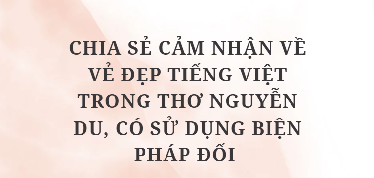 TOP 10 Bài văn Chia sẻ cảm nhận về vẻ đẹp tiếng Việt trong thơ Nguyễn Du, có sử dụng biện pháp đối (2024) HAY NHẤT