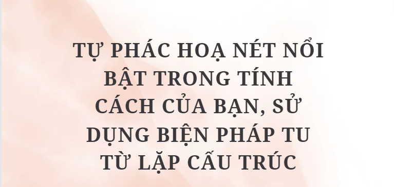 TOP 10 Bài văn Tự phác hoạ nét nổi bật trong tính cách của bạn, sử dụng biện pháp tu từ lặp cấu trúc (2024) HAY NHẤT