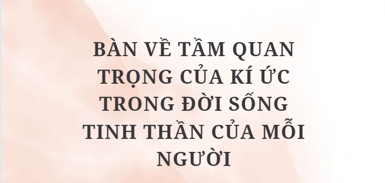 TOP 10 Bài văn Bàn về tầm quan trọng của kí ức trong đời sống tinh thần của mỗi người (2024) HAY NHẤT