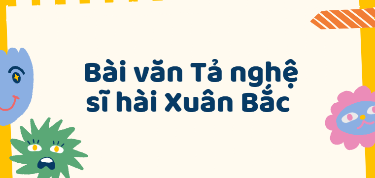 TOP 50 Bài văn Tả nghệ sĩ hài Xuân Bắc (2024) SIÊU HAY