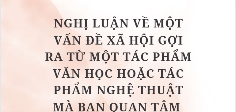 TOP 10 Bài văn Nghị luận về một vấn đề xã hội gợi ra từ một tác phẩm văn học hoặc tác phẩm nghệ thuật mà bạn quan tâm (2024) HAY NHẤT