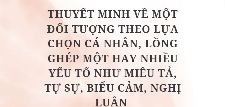 TOP 10 Bài văn Thuyết minh về một đối tượng theo lựa chọn cá nhân, lồng ghép một hay nhiều yếu tố như miêu tả, tự sự, biểu cảm, nghị luận (2024) HAY NHẤT