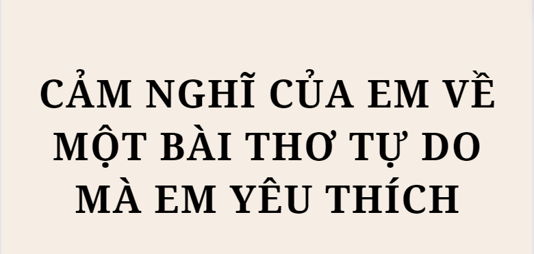 TOP 5 Bài văn Cảm nghĩ của em về một bài thơ tự do mà em yêu thích (2024) HAY NHẤT