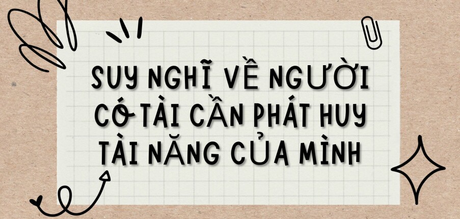 TOP 3 Bài văn Suy nghĩ về Người có tài cần phát huy tài năng của mình (2024) HAY NHẤT