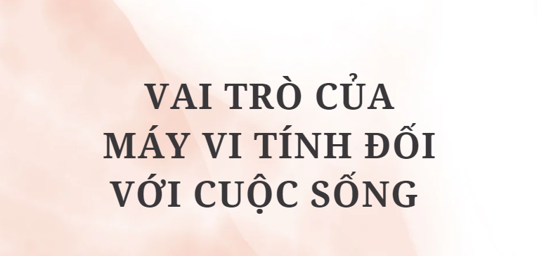 TOP 5 Đoạn văn Vai trò của máy vi tính đối với cuộc sống (2024) HAY NHẤT