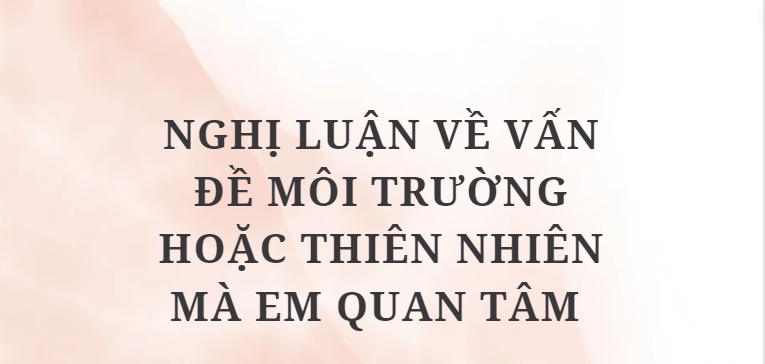 TOP 5 Bài văn Nghị luận về vấn đề môi trường hoặc thiên nhiên mà em quan tâm (2024) HAY NHẤT