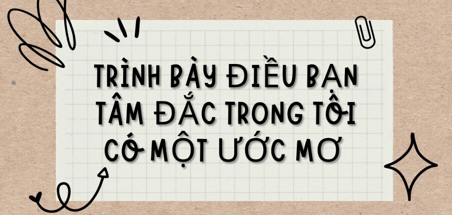 TOP  Bài văn Trình bày điều bạn tâm đắc trong Tôi có một ước mơ (2024) HAY NHẤT