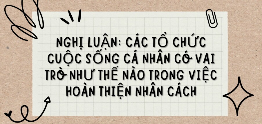 TOP 12 bài văn Nghị luận: Các tổ chức cuộc sống cá nhân có vai trò như thế nào trong việc hoàn thiện nhân cách (2024) HAY NHẤT