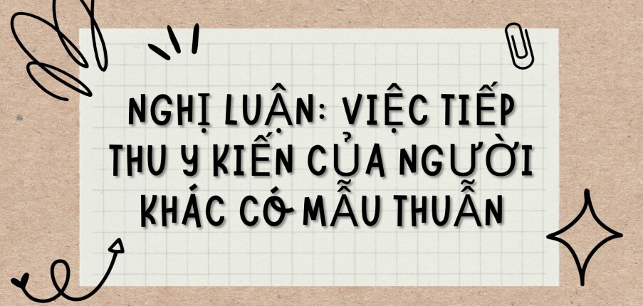 TOP 5 bài văn Nghị luận: Việc tiếp thu ý kiến của người khác có mẫu thuẫn (2024) HAY NHẤT