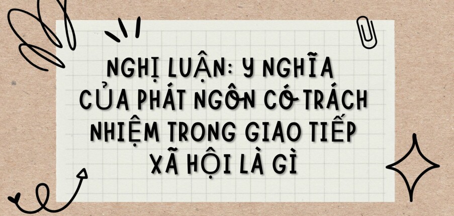 TOP 12 bài văn Nghị luận: Ý nghĩa của phát ngôn có trách nhiệm trong giao tiếp xã hội là gì (2024) HAY NHẤT