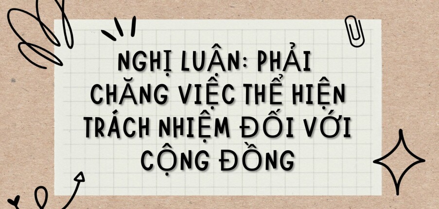 TOP 3 bài văn Nghị luận: Phải chăng việc thể hiện trách nhiệm đối với cộng đồng (2024) HAY NHẤT