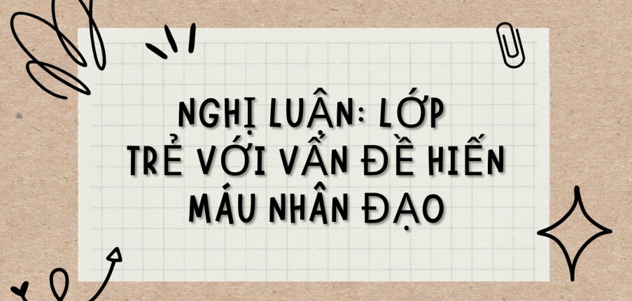 TOP 12 bài văn Nghị luận: Lớp trẻ với vấn đề hiến máu nhân đạo (2024) HAY NHẤT