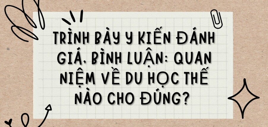 TOP 5 bài văn Trình bày ý kiến đánh giá, bình luận: Quan niệm về du học thế nào cho đúng? (2024) HAY NHẤT