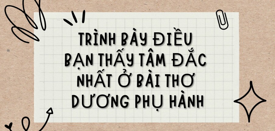 TOP 15 bài văn Trình bày điều bạn thấy tâm đắc nhất ở bài thơ Dương phụ hành (2024) HAY NHẤT