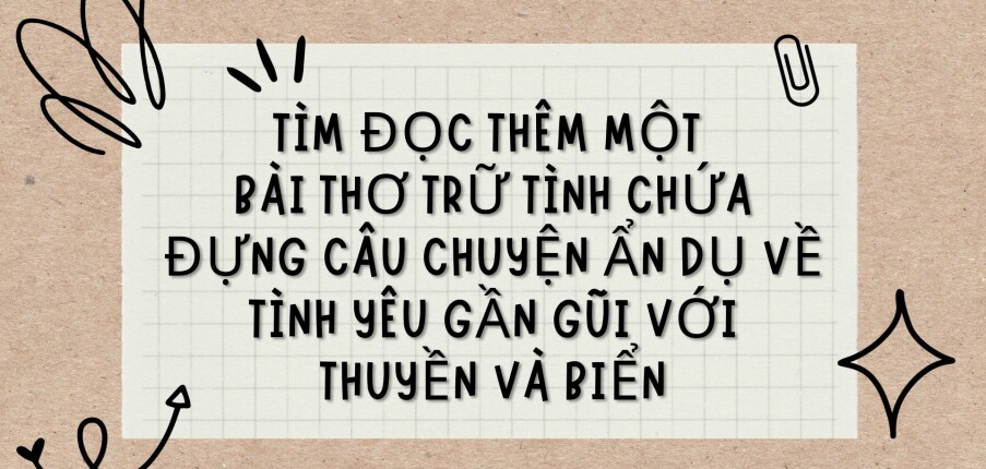 TOP 15 bài văn Tìm đọc thêm một bài thơ trữ tình chứa đựng câu chuyện ẩn dụ về tình yêu gần gũi với Thuyền và biển (2024) HAY NHẤT