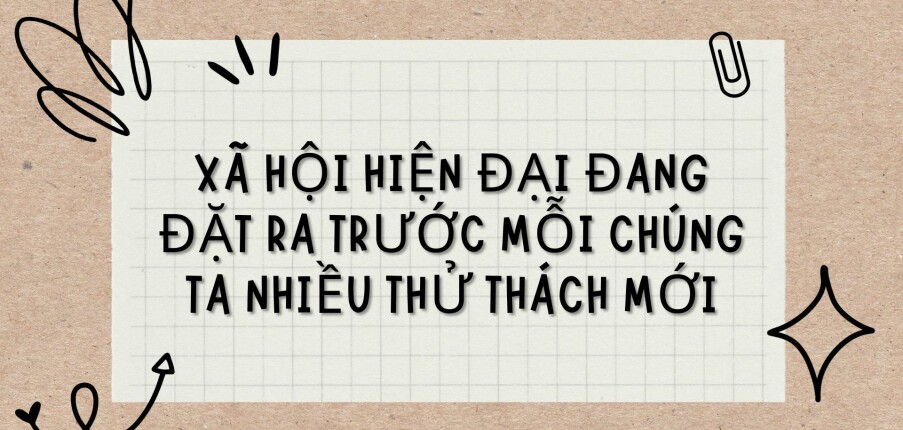 TOP 3 bài văn Xã hội hiện đại đang đặt ra trước mỗi chúng ta nhiều thử thách mới (2024) HAY NHẤT