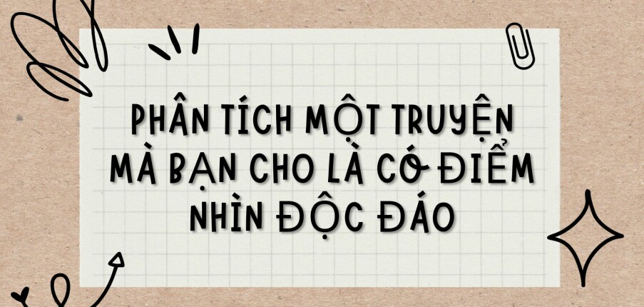 TOP 5 bài văn Phân tích một truyện mà bạn cho là có điểm nhìn độc đáo (2024) HAY NHẤT