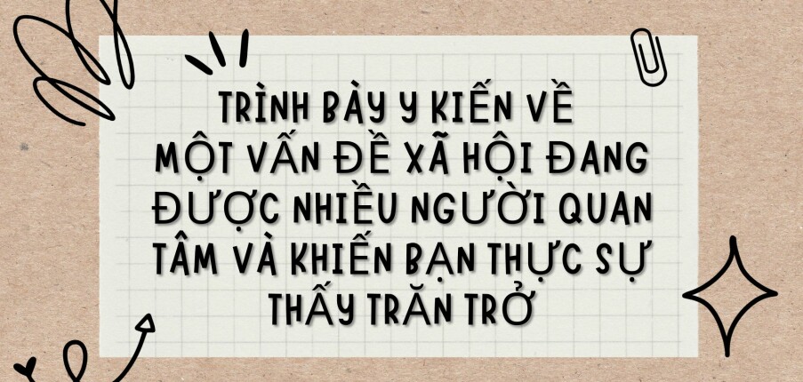 TOP 5 bài văn Trình bày ý kiến về một vấn đề xã hội đang được nhiều người quan tâm và khiến bạn thực sự thấy trăn trở (2024) HAY NHẤT