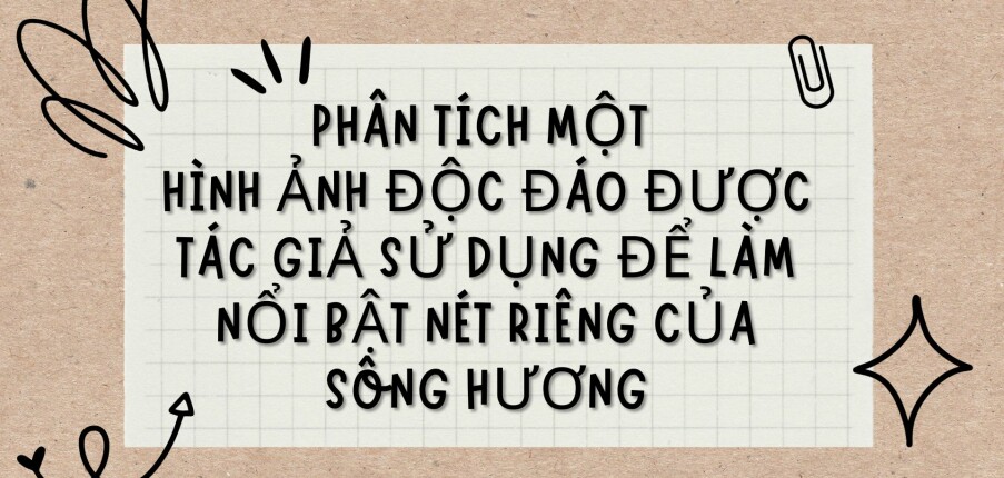 TOP 8 bài Phân tích một hinh ảnh độc đáo được tác giả sử dụng để làm nổi bật nét riêng của sông Hương (2024) HAY NHẤT