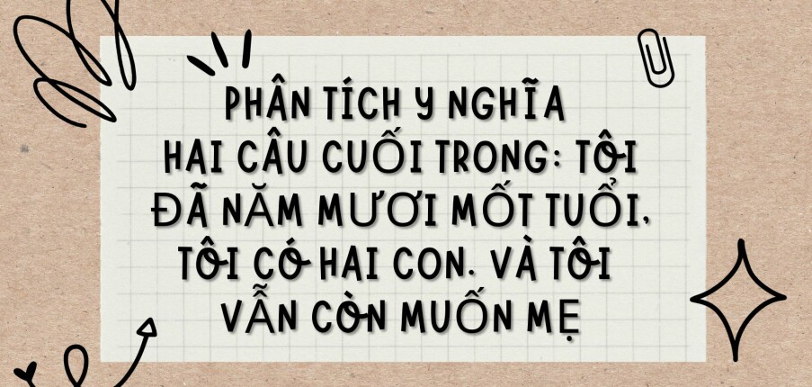 TOP 12 bài văn Phân tích ý nghĩa hai câu cuối trong: Tôi đã năm mươi mốt tuổi, tôi có hai con. Và tôi vẫn còn muốn mẹ (2024) HAY NHẤT