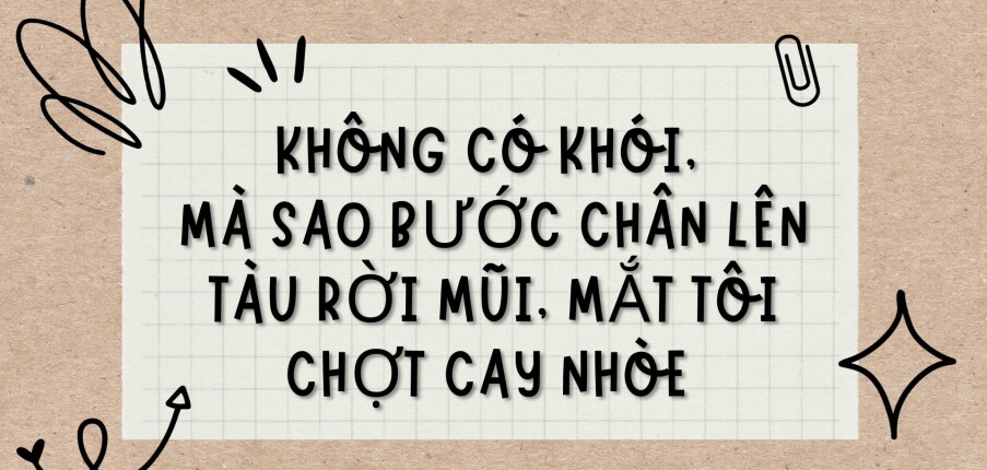 TOP 8 bài văn Không có khói, mà sao bước chân lên tàu rời Mũi, mắt tôi chợt cay nhòe (2024) HAY NHẤT