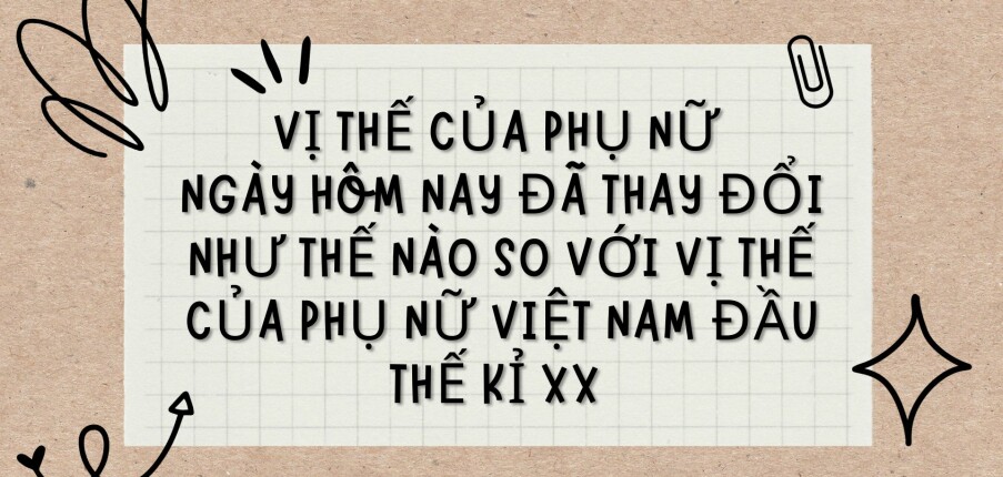 TOP 3 bài văn Vị thế của phụ nữ ngày hôm nay đã thay đổi như thế nào so với vị thế của phụ nữ Việt Nam đầu thế kỉ XX (2024) HAY NHẤT