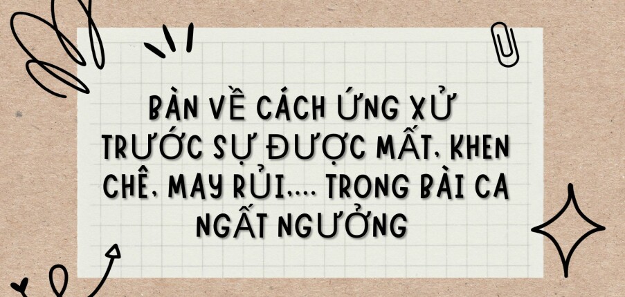 TOP 5 bài văn Bàn về cách ứng xử trước sự được mất, khen chê, may rủi,... trong Bài ca ngất ngưởng (2024) HAY NHẤT