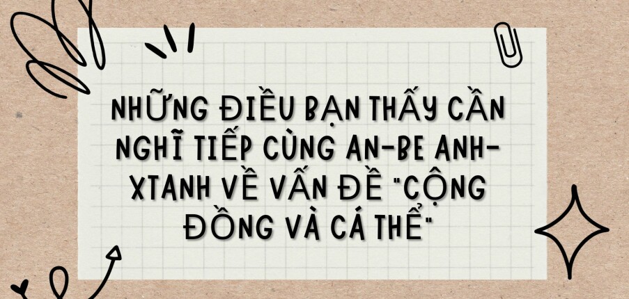 TOP  10 bài văn Những điều bạn thấy cần nghĩ tiếp cùng An-be Anh-xtanh về vấn đề “cộng đồng và cá thể” (2024) HAY NHẤT