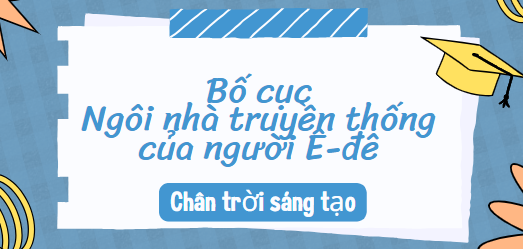 Bố cục Ngôi nhà truyền thống của người Ê-đê (2024) chính xác nhất lớp 10 - Chân trời sáng tạo