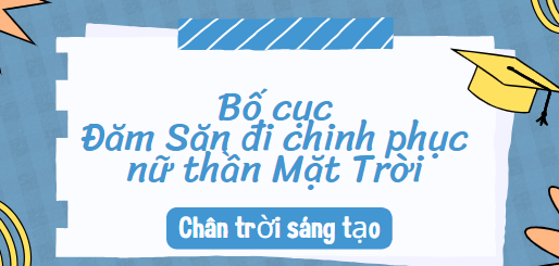 Bố cục Đăm Săn đi chinh phục nữ thần Mặt Trời (2024) chính xác nhất lớp 10 - Chân trời sáng tạo