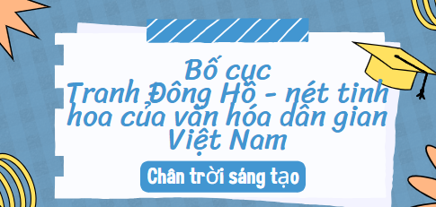 Bố cục Tranh Đông Hồ - nét tinh hoa của văn hóa dân gian Việt Nam (2024) chính xác nhất lớp 10 - Chân trời sáng tạo