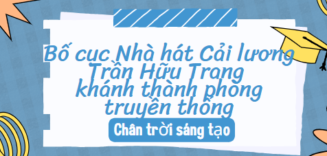 Bố cục Nhà hát Cải lương Trần Hữu Trang khánh thành phòng truyền thống (2024) chính xác nhất lớp 10- Chân trời sáng tạo