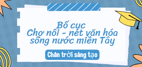 Bố cục Chợ nổi – nét văn hóa sông nước miền Tây (2024) chính xác nhất lớp 10 - Chân trời sáng tạo