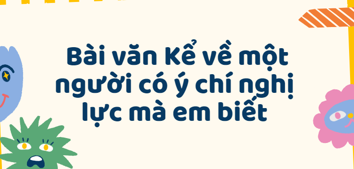 TOP 30 Bài văn Kể về một người có ý chí nghị lực mà em biết lớp 4 (2024) SIÊU HAY