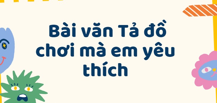 TOP 30 Bài văn Tả đồ chơi mà em yêu thích lớp 4 (2024) SIÊU HAY