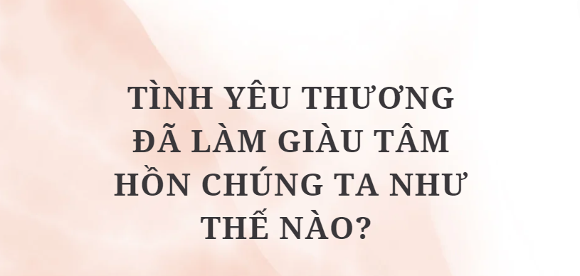 TOP 10 Bài văn Tình yêu thương đã làm giàu tâm hồn chúng ta như thế nào? (2024) HAY NHẤT