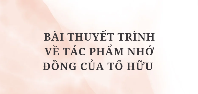 TOP 10 Bài thuyết trình về tác phẩm Nhớ đồng của Tố Hữu (2024) HAY NHẤT