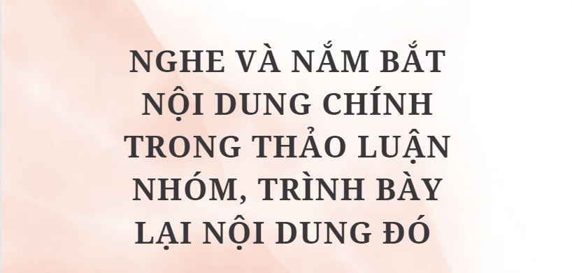 TOP 10 Bài văn Nghe và nắm bắt nội dung chính trong thảo luận nhóm, trình bày lại nội dung đó (2024) HAY NHẤT