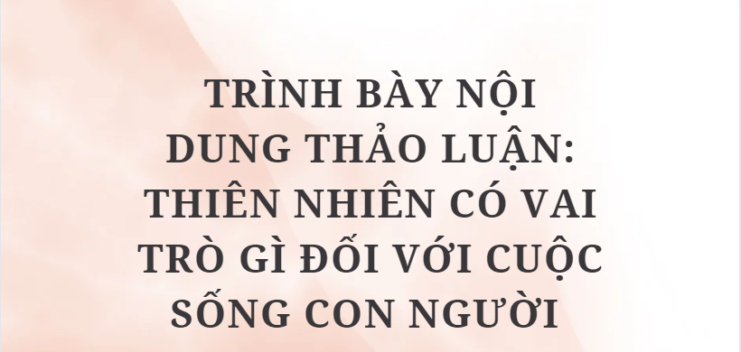 TOP 10 Bài văn Trình bày nội dung thảo luận: Thiên nhiên có vai trò gì đối với cuộc sống con người (2024) HAY NHẤT