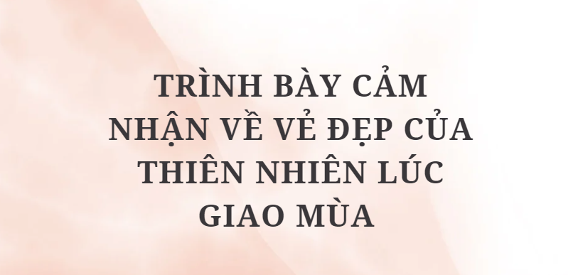 TOP 10 Bài văn Trình bày cảm nhận về vẻ đẹp của thiên nhiên lúc giao mùa (2024) HAY NHẤT