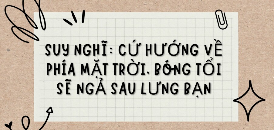 TOP 8 Bài văn Suy nghĩ: Cứ hướng về phía Mặt Trời, bóng tổi sẽ ngả sau lưng bạn (2024) HAY NHẤT