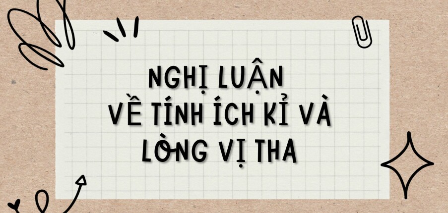 TOP 8 Bài văn Nghị luận về tính ích kỉ và lòng vị tha (2024) HAY NHẤT