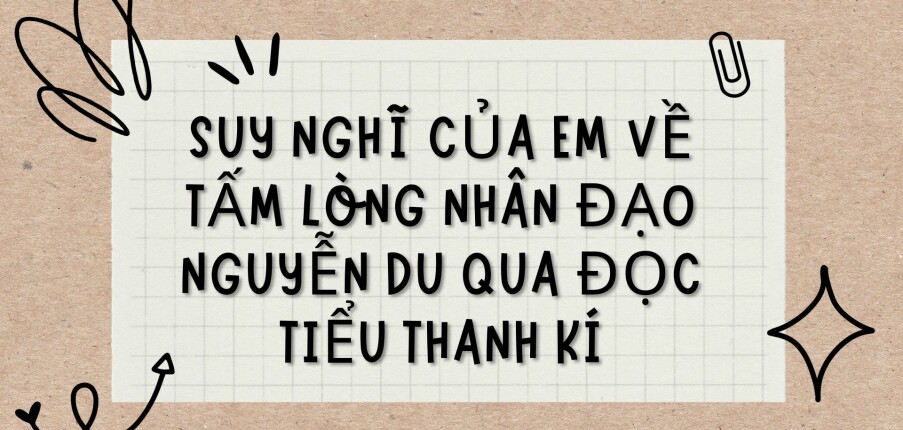 TOP 6 Bài văn Suy nghĩ của em về tấm lòng nhân đạo Nguyễn Du qua Đọc Tiểu Thanh kí (2024) HAY NHẤT