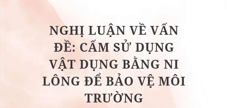 TOP 10 Bài văn Nghị luận về vấn đề: Cấm sử dụng vật dụng bằng ni lông để bảo vệ môi trường (2024) HAY NHẤT