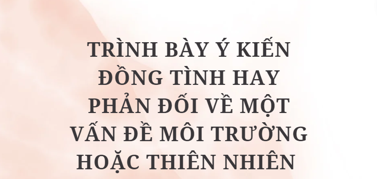 TOP 10 Bài văn Trình bày ý kiến đồng tình hay phản đối về một vấn đề môi trường hoặc thiên nhiên (2024) HAY NHẤT