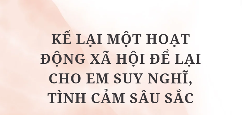 TOP 10 Bài văn Kể lại một hoạt động xã hội để lại cho em suy nghĩ, tình cảm sâu sắc (2024) HAY NHẤT